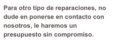 Para otro tipo de reparaciones, no dude en ponerse en contacto con nosotros, le haremos un presupuesto sin compromiso.