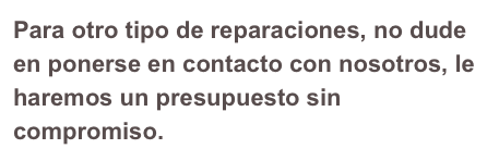 Para otro tipo de reparaciones, no dude en ponerse en contacto con nosotros, le haremos un presupuesto sin compromiso.